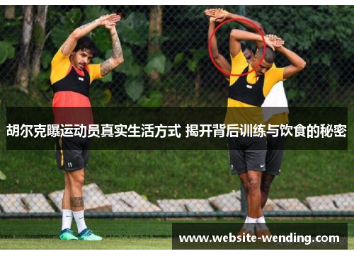 胡尔克曝运动员真实生活方式 揭开背后训练与饮食的秘密
