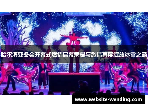 哈尔滨亚冬会开幕式燃情启幕荣耀与激情再度绽放冰雪之巅