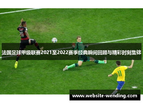 法国足球甲级联赛2021至2022赛季经典瞬间回顾与精彩时刻集锦