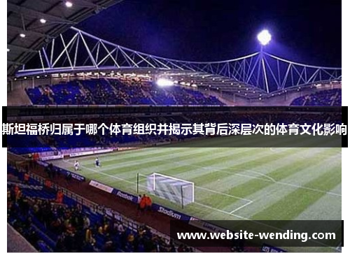 斯坦福桥归属于哪个体育组织并揭示其背后深层次的体育文化影响
