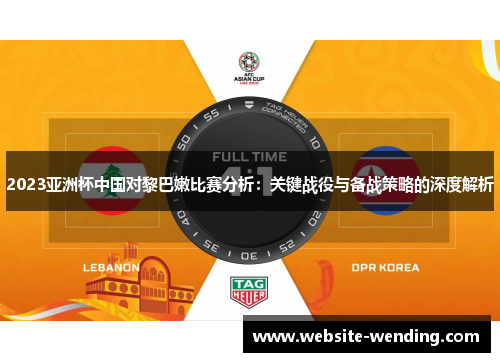 2023亚洲杯中国对黎巴嫩比赛分析：关键战役与备战策略的深度解析