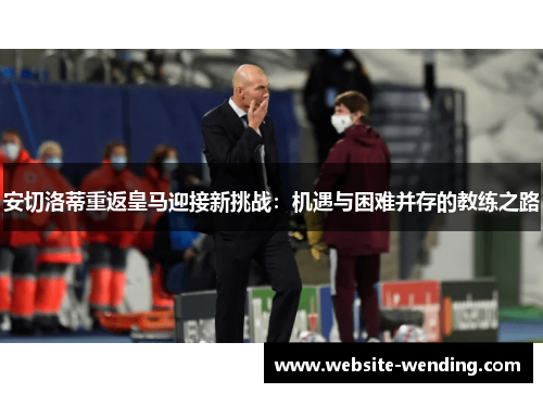 安切洛蒂重返皇马迎接新挑战：机遇与困难并存的教练之路