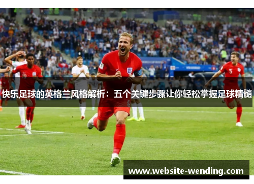快乐足球的英格兰风格解析：五个关键步骤让你轻松掌握足球精髓