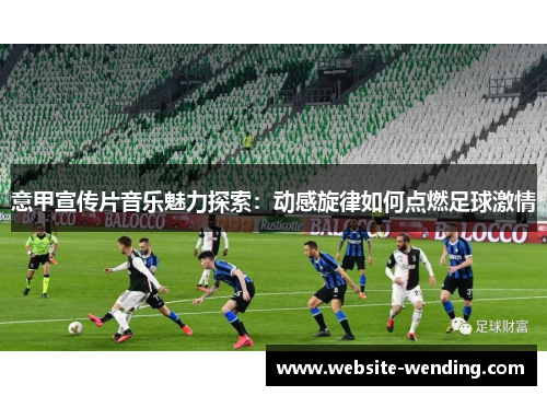 意甲宣传片音乐魅力探索：动感旋律如何点燃足球激情