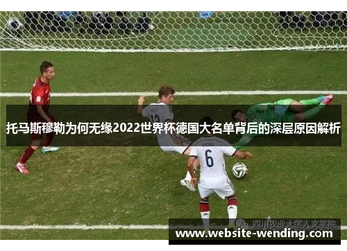 托马斯穆勒为何无缘2022世界杯德国大名单背后的深层原因解析