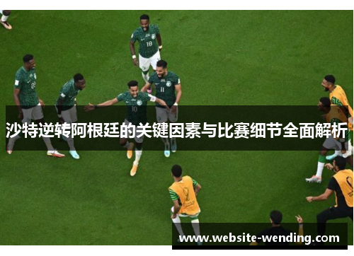 沙特逆转阿根廷的关键因素与比赛细节全面解析