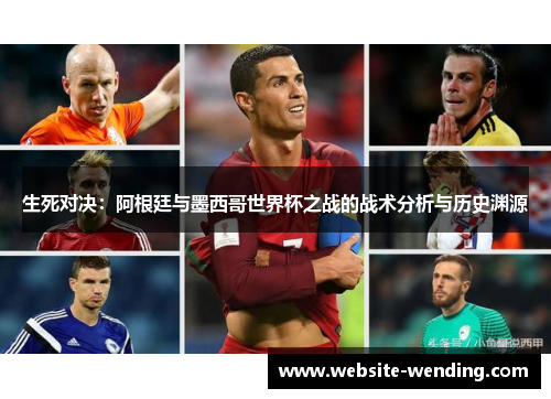 生死对决：阿根廷与墨西哥世界杯之战的战术分析与历史渊源