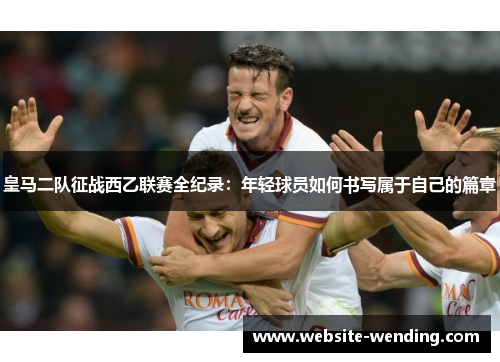 皇马二队征战西乙联赛全纪录：年轻球员如何书写属于自己的篇章