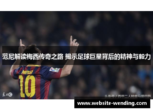 范尼解读梅西传奇之路 揭示足球巨星背后的精神与毅力