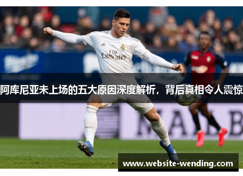 阿库尼亚未上场的五大原因深度解析，背后真相令人震惊